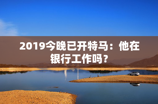 2019今晚已开特马：他在银行工作吗？