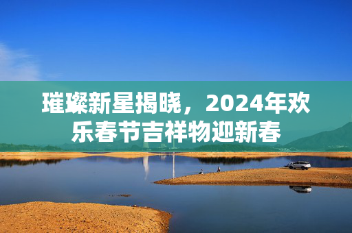 璀璨新星揭晓，2024年欢乐春节吉祥物迎新春