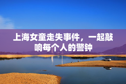 上海女童走失事件，一起敲响每个人的警钟