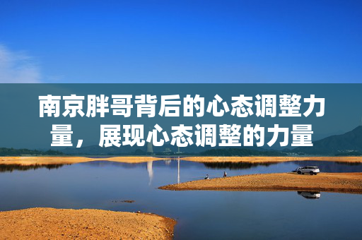 南京胖哥背后的心态调整力量，展现心态调整的力量