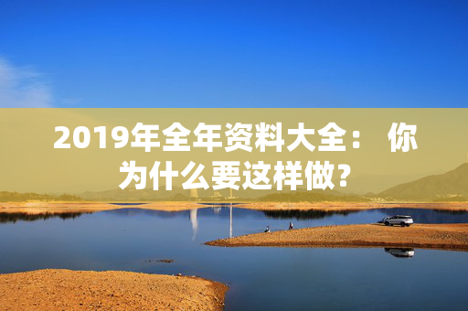 2019年全年资料大全： 你为什么要这样做？