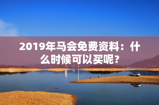 2019年马会免费资料：什么时候可以买呢？