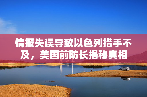 情报失误导致以色列措手不及，美国前防长揭秘真相