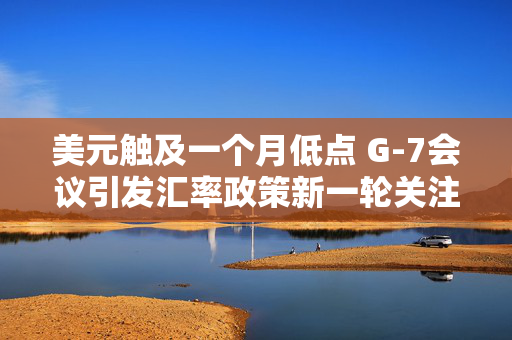 美元触及一个月低点 G-7会议引发汇率政策新一轮关注