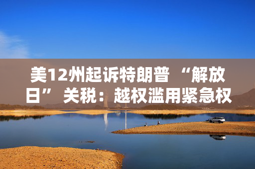 美12州起诉特朗普 “解放日” 关税：越权滥用紧急权力