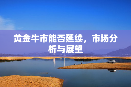 黄金牛市能否延续，市场分析与展望