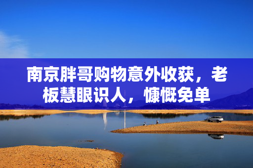 南京胖哥购物意外收获，老板慧眼识人，慷慨免单