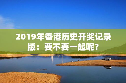 2019年香港历史开奖记录版：要不要一起呢？