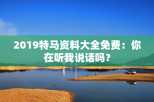 2019特马资料大全免费：你在听我说话吗？