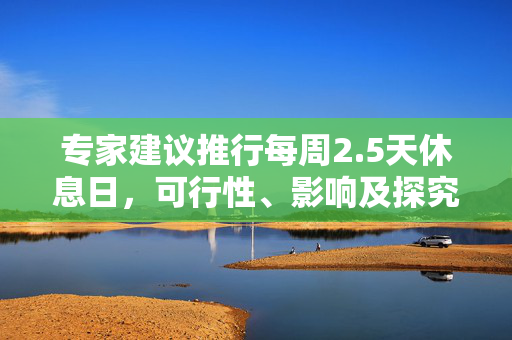 专家建议推行每周2.5天休息日，可行性、影响及探究