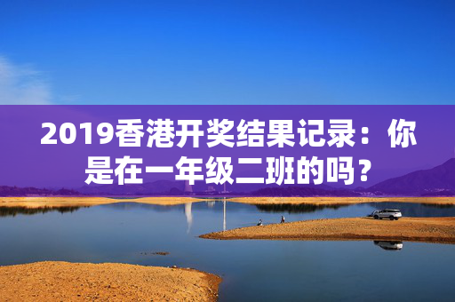 2019香港开奖结果记录：你是在一年级二班的吗？