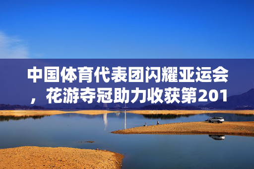中国体育代表团闪耀亚运会，花游夺冠助力收获第201金，再创辉煌！