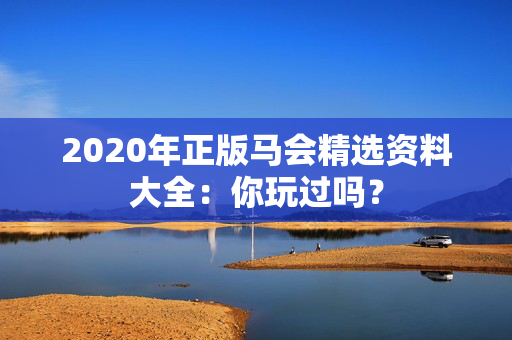 2020年正版马会精选资料大全：你玩过吗？