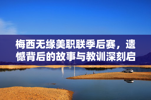 梅西无缘美职联季后赛，遗憾背后的故事与教训深刻启示人心