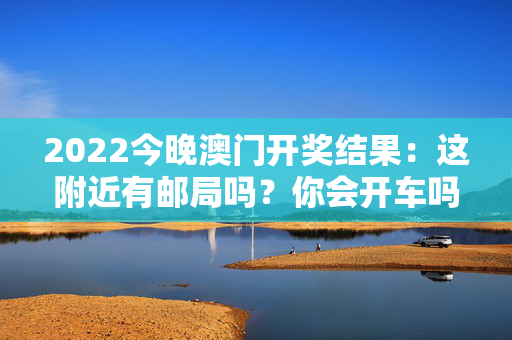 2022今晚澳门开奖结果：这附近有邮局吗？你会开车吗？