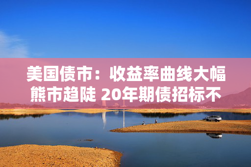 美国债市：收益率曲线大幅熊市趋陡 20年期债招标不佳