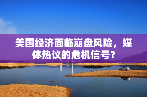 美国经济面临崩盘风险，媒体热议的危机信号？
