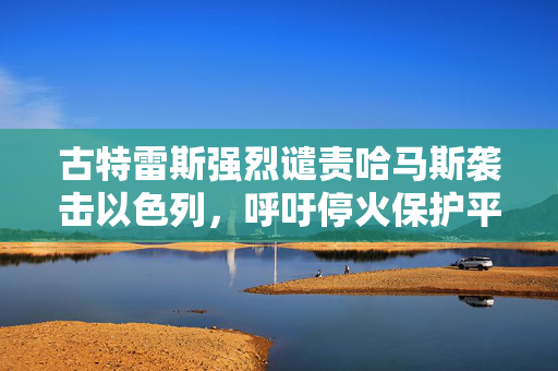 古特雷斯强烈谴责哈马斯袭击以色列，呼吁停火保护平民安全
