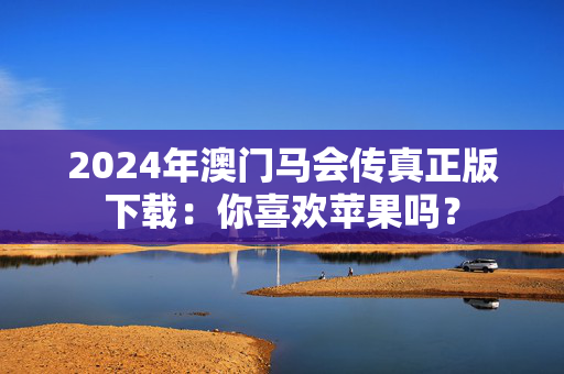 2024年澳门马会传真正版下载：你喜欢苹果吗？