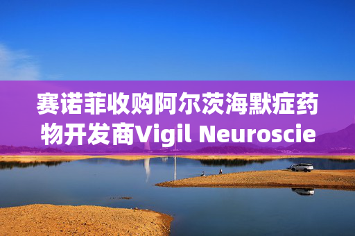赛诺菲收购阿尔茨海默症药物开发商Vigil Neuroscience