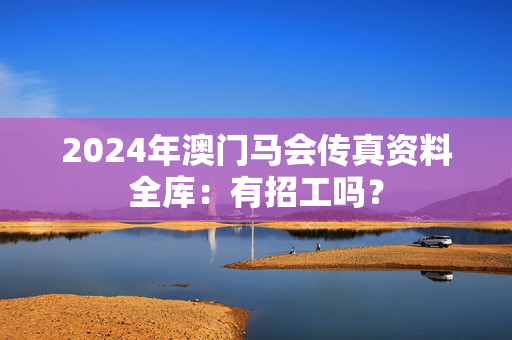 2024年澳门马会传真资料全库：有招工吗？