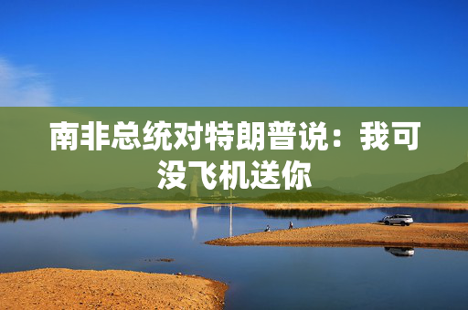 南非总统对特朗普说：我可没飞机送你
