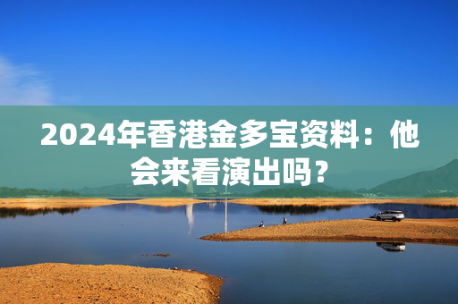 2024年香港金多宝资料：他会来看演出吗？