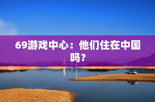 69游戏中心：他们住在中国吗？