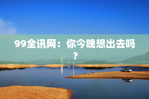 99全讯网：你今晚想出去吗？
