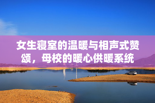 女生寝室的温暖与相声式赞颂，母校的暖心供暖系统