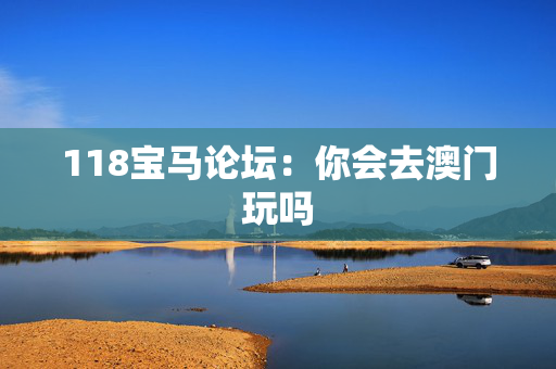 118宝马论坛：你会去澳门玩吗