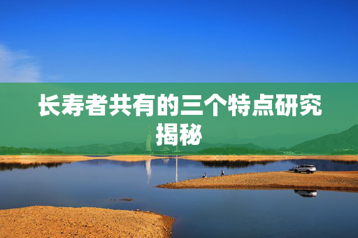 长寿者共有的三个特点研究揭秘