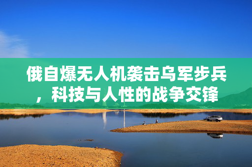 俄自爆无人机袭击乌军步兵，科技与人性的战争交锋