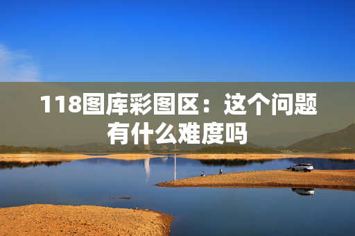 118图库彩图区：这个问题有什么难度吗