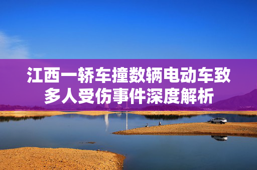 江西一轿车撞数辆电动车致多人受伤事件深度解析