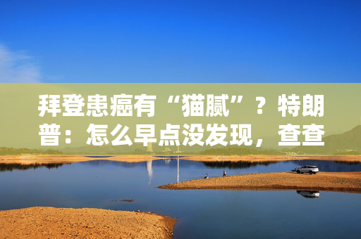 拜登患癌有“猫腻”？特朗普：怎么早点没发现，查查他的医生！