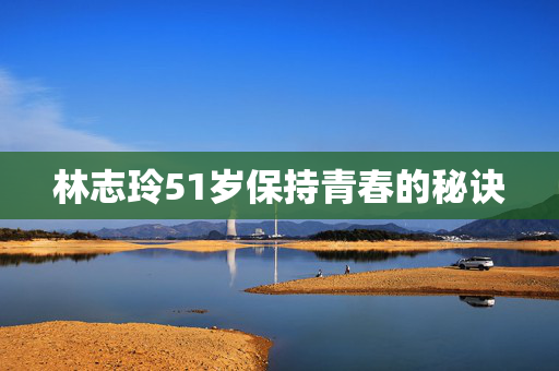 林志玲51岁保持青春的秘诀