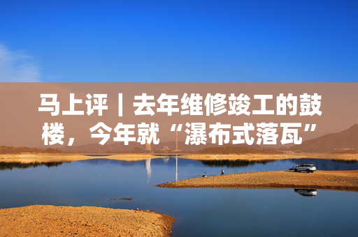马上评｜去年维修竣工的鼓楼，今年就“瀑布式落瓦”