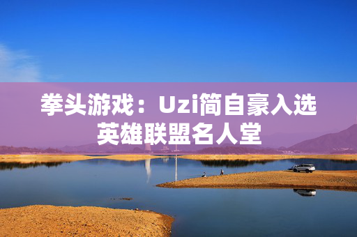 拳头游戏：Uzi简自豪入选英雄联盟名人堂