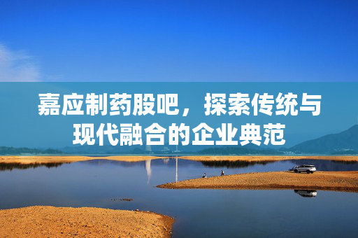 嘉应制药股吧，探索传统与现代融合的企业典范