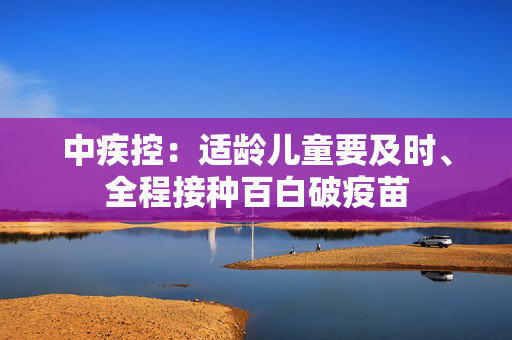 中疾控：适龄儿童要及时、全程接种百白破疫苗