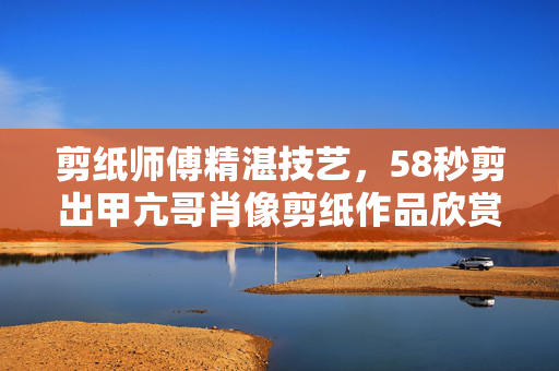 剪纸师傅精湛技艺，58秒剪出甲亢哥肖像剪纸作品欣赏