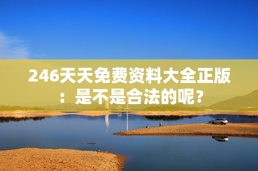 246天天免费资料大全正版：是不是合法的呢？