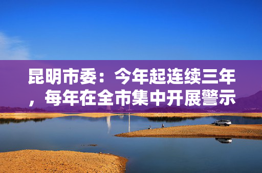昆明市委：今年起连续三年，每年在全市集中开展警示教育