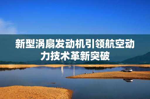 新型涡扇发动机引领航空动力技术革新突破