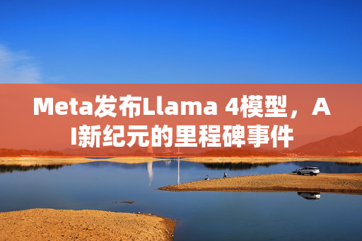 Meta发布Llama 4模型，AI新纪元的里程碑事件