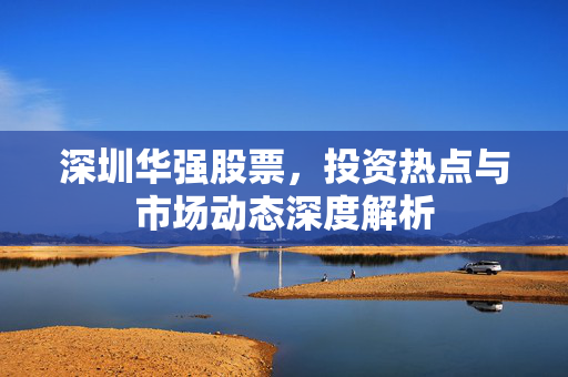深圳华强股票，投资热点与市场动态深度解析