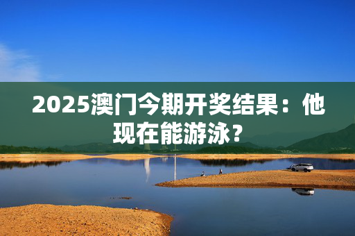2025澳门今期开奖结果：他现在能游泳？