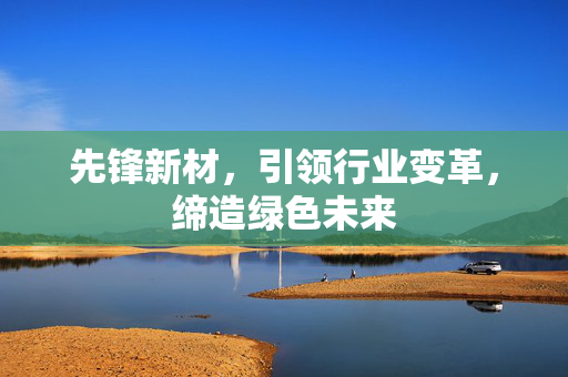 先锋新材，引领行业变革，缔造绿色未来