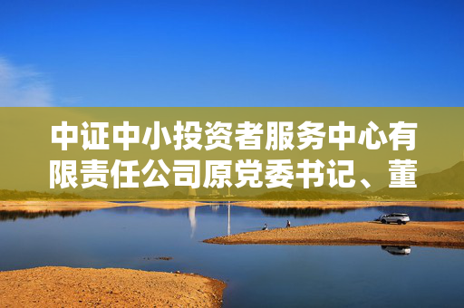 中证中小投资者服务中心有限责任公司原党委书记、董事长夏建亭被开除党籍和公职